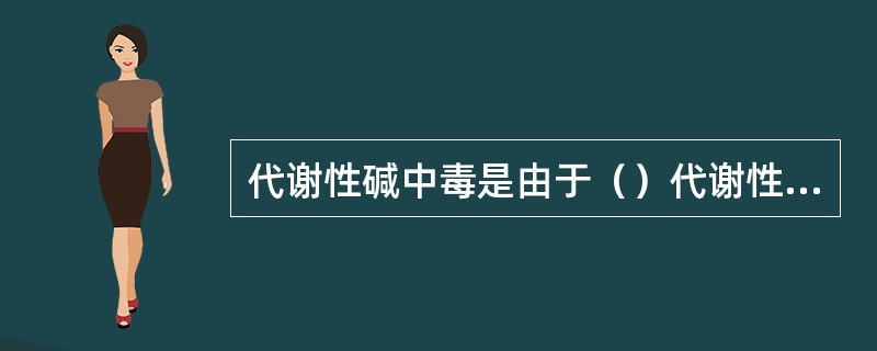 代谢性碱中毒是由于（）代谢性酸中毒是由于（）呼吸性碱中毒是由于（）呼吸性酸中毒是