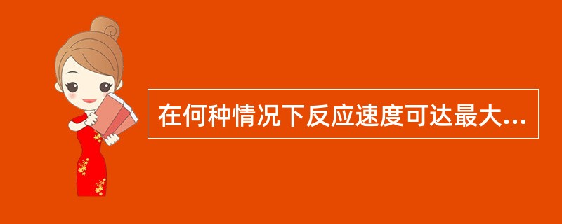 在何种情况下反应速度可达最大反应速度（）