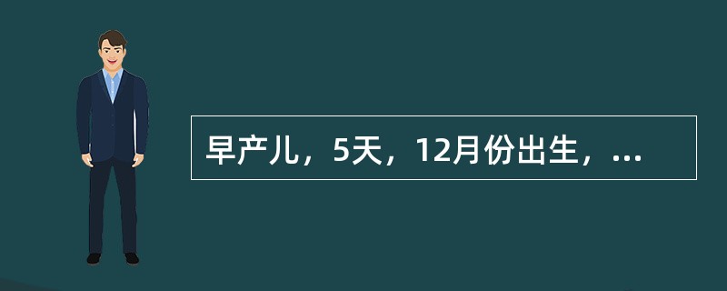 早产儿，5天，12月份出生，体温34℃，哭声低微，吮乳欠佳，皮肤轻度黄染，两侧小