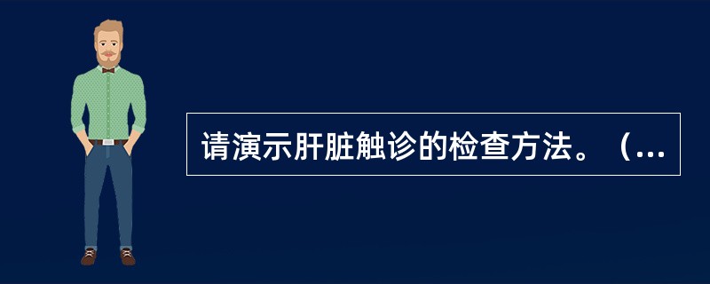 请演示肝脏触诊的检查方法。（单、双手触诊，须口述触诊内容）