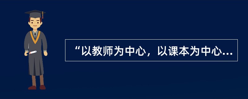 “以教师为中心，以课本为中心，以课堂为中心”体现的教学方法是（）。