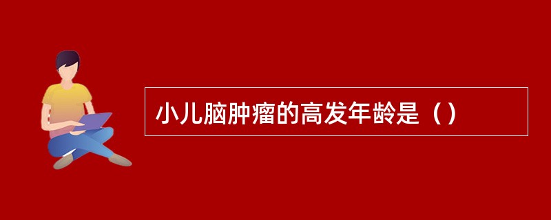小儿脑肿瘤的高发年龄是（）
