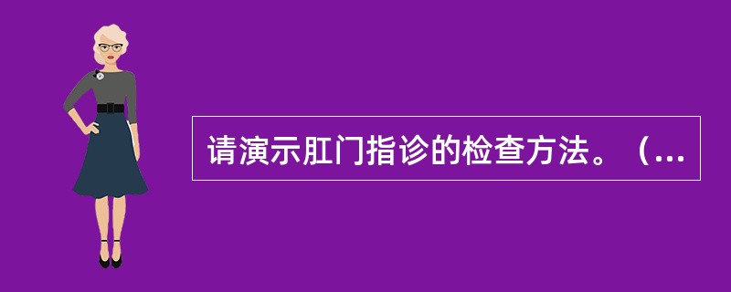 请演示肛门指诊的检查方法。（须口述肛门指诊内容和检查后指套上可能存在的残留物，使