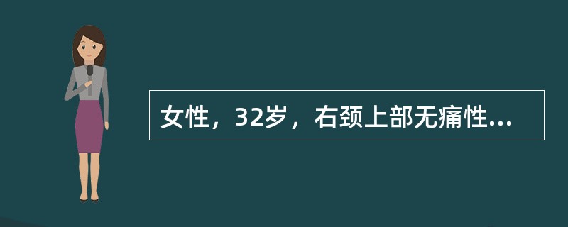 女性，32岁，右颈上部无痛性渐大性肿块10月。检查：右颈上区扪及6cm×4cm大