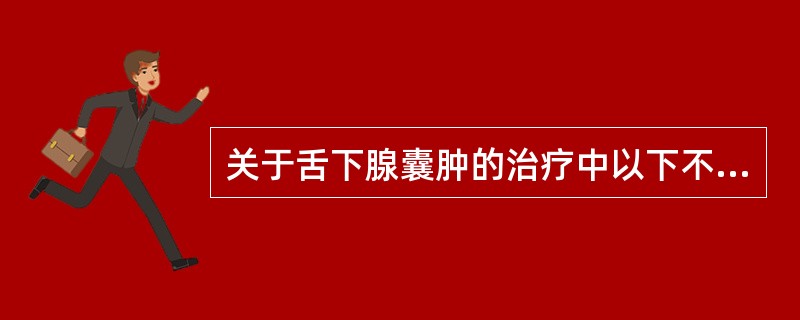 关于舌下腺囊肿的治疗中以下不正确的是（）