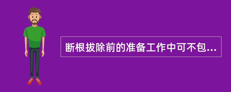 断根拔除前的准备工作中可不包括（）