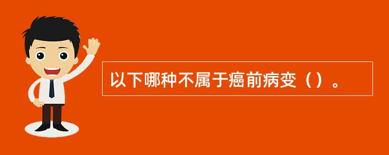 以下哪种不属于癌前病变（）。
