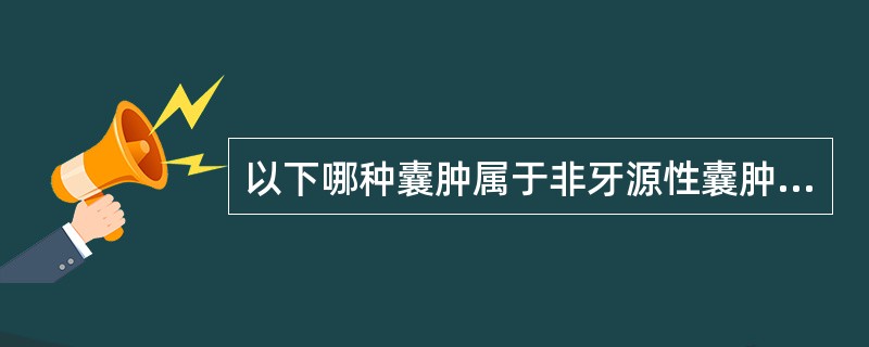 以下哪种囊肿属于非牙源性囊肿（）。