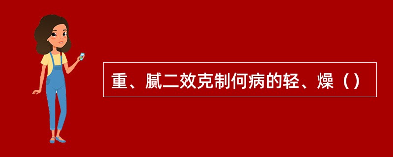 重、腻二效克制何病的轻、燥（）