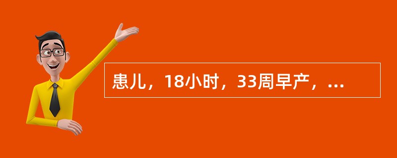 患儿，18小时，33周早产，生后2小时出现气促、发绀、呼气性呻吟，进行性加重，头