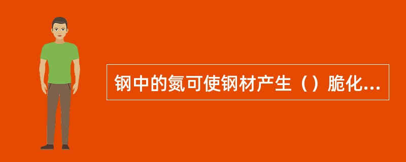 钢中的氮可使钢材产生（）脆化，降低钢的（），且能引起钢的（）脆。