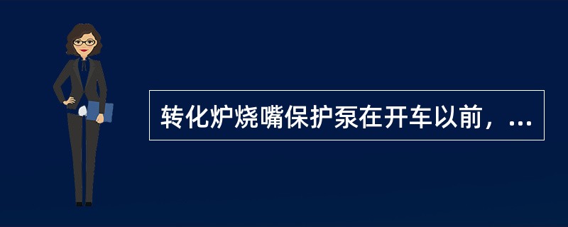 转化炉烧嘴保护泵在开车以前，必须（）；（）；（）