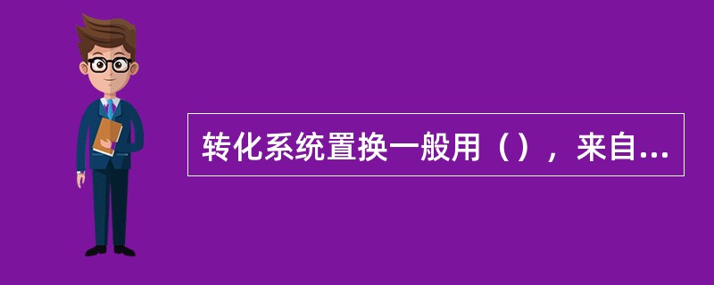 转化系统置换一般用（），来自于（）。