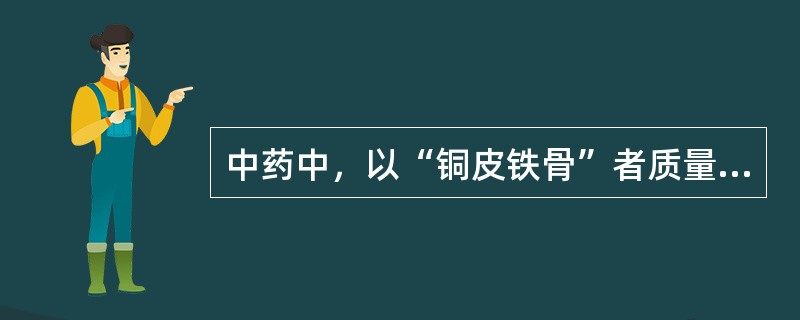 中药中，以“铜皮铁骨”者质量为佳的是（）。