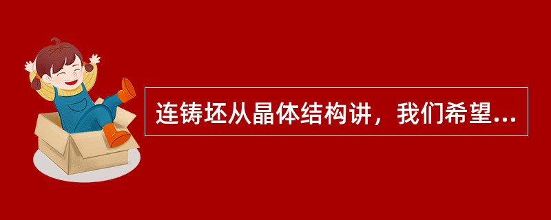 连铸坯从晶体结构讲，我们希望（）越多越好，希望柱状晶越少越好。