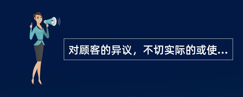 对顾客的异议，不切实际的或使企业利益受到严重损害的处理是则应（）。