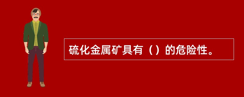 硫化金属矿具有（）的危险性。