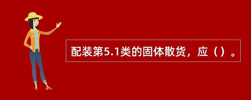 配装第5.1类的固体散货，应（）。