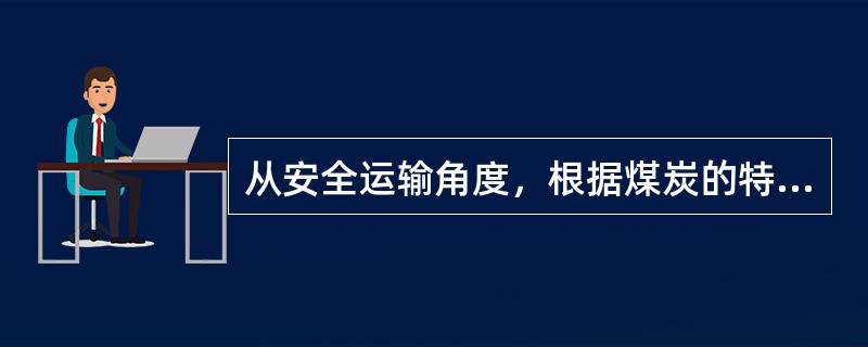 从安全运输角度，根据煤炭的特性可将煤炭分为（）。