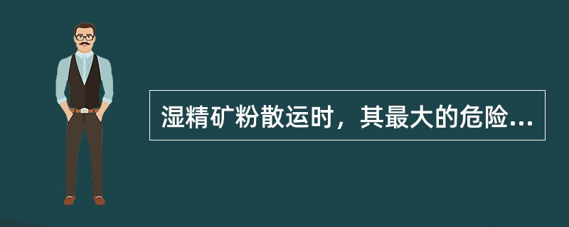 湿精矿粉散运时，其最大的危险是（）。