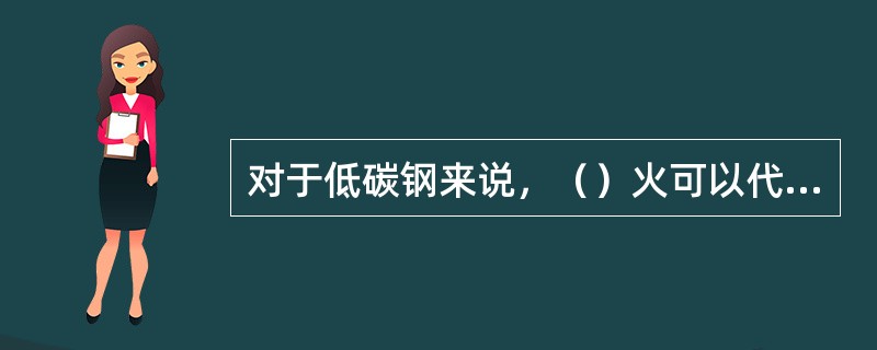 对于低碳钢来说，（）火可以代替退火来提高钢的硬度，亦即提高钢的力学性能。