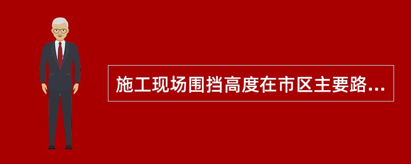 施工现场围挡高度在市区主要路段不宜低于（）m，在一般路段不低于（）m。