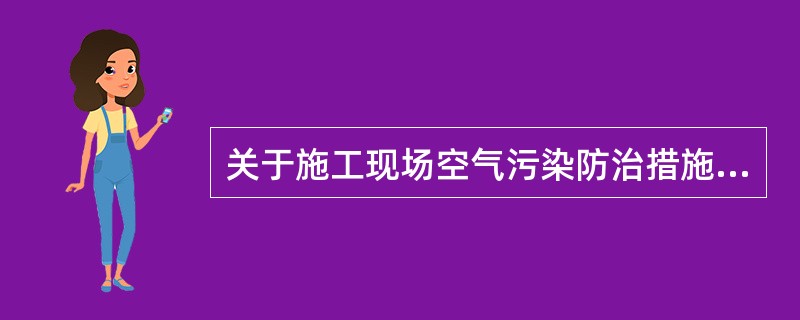 关于施工现场空气污染防治措施的做法，正确的有（）。