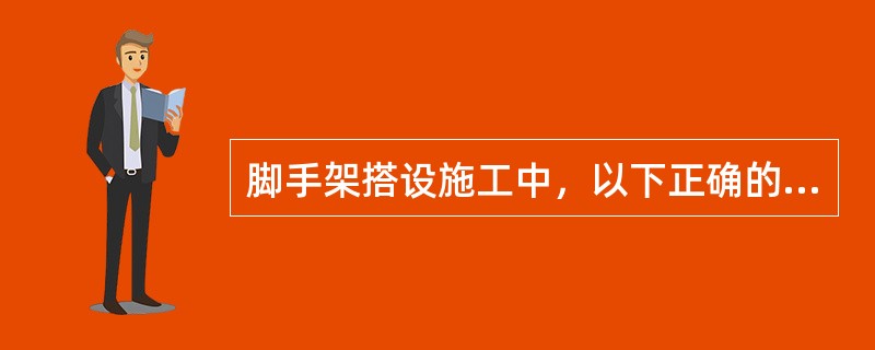 脚手架搭设施工中，以下正确的是（）。