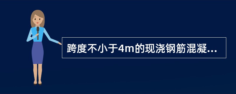 跨度不小于4m的现浇钢筋混凝土梁、板，其模板应按设计要求起拱；设计无具体要求时，