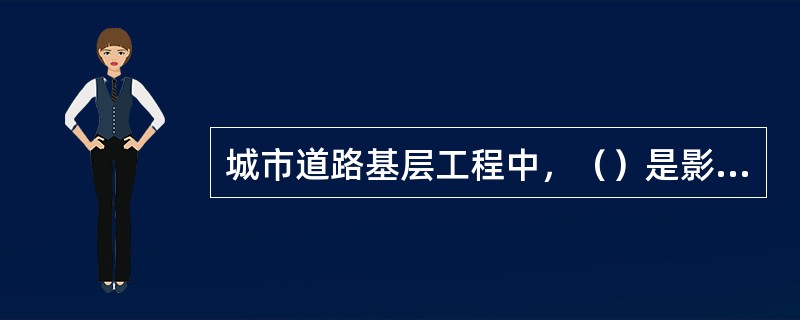 城市道路基层工程中，（）是影响路面使用性能和使用寿命的最关键因素。