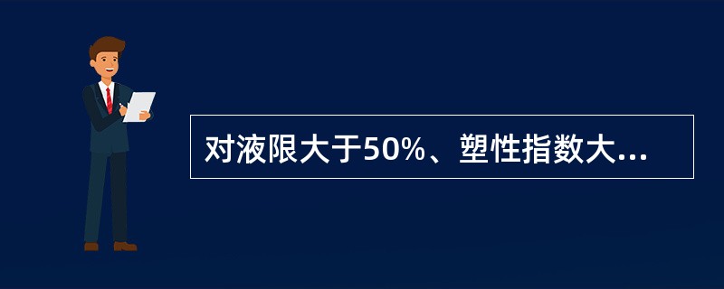 对液限大于50%、塑性指数大于26、可溶盐含量大于5%、700℃有机质烧失量大于