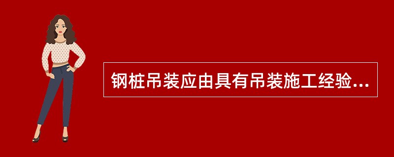 钢桩吊装应由具有吊装施工经验的（）主持，吊装作业必须由（）指挥。