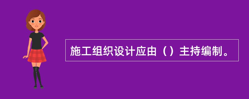 施工组织设计应由（）主持编制。