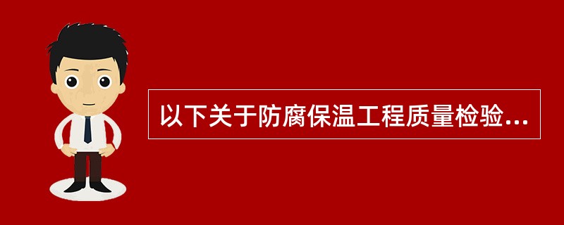 以下关于防腐保温工程质量检验的内容叙述不正确的是（）。