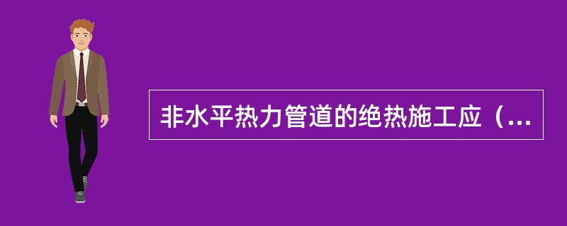 非水平热力管道的绝热施工应（）进行，防潮层和保护层的搭接应（）。