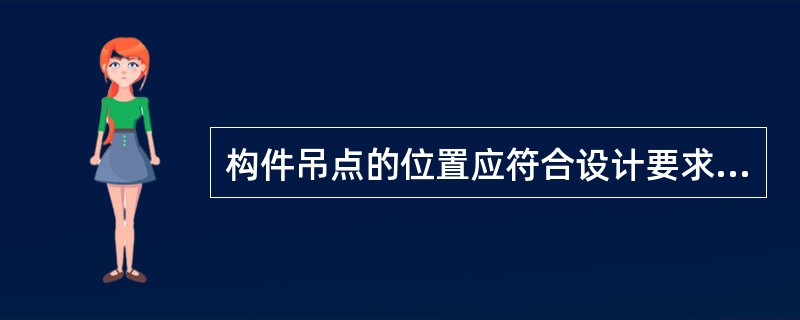 构件吊点的位置应符合设计要求，设计无要求时，应经计算确定。构件的吊环应竖直，吊绳