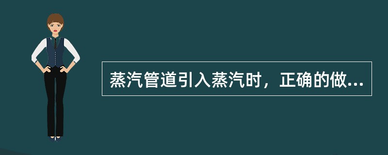 蒸汽管道引入蒸汽时，正确的做法是（）。