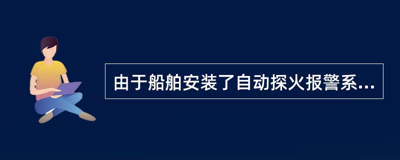 由于船舶安装了自动探火报警系统，船员就可不需要巡视了.