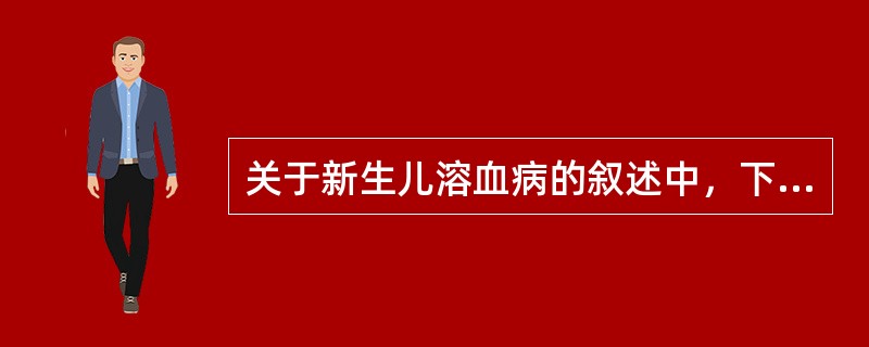 关于新生儿溶血病的叙述中，下列哪一项是不正确的（）