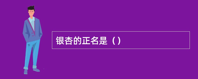 银杏的正名是（）