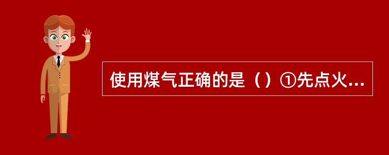 使用煤气正确的是（）①先点火后开煤气②先开总管再开支管③先关总管再关支管④关好煤