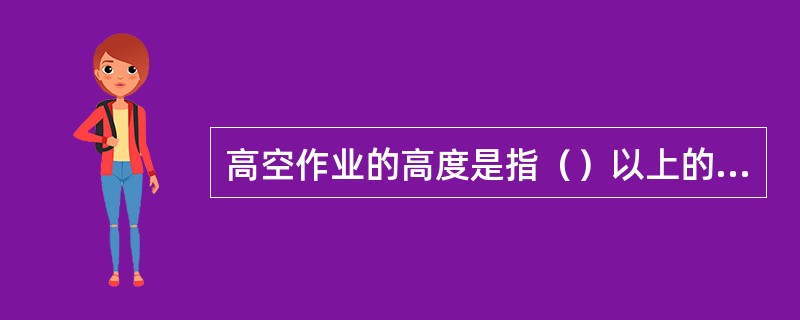 高空作业的高度是指（）以上的作业，必须系安全带。