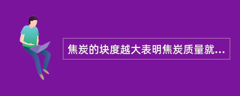 焦炭的块度越大表明焦炭质量就越好。