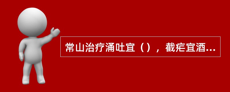 常山治疗涌吐宜（），截疟宜酒炒。