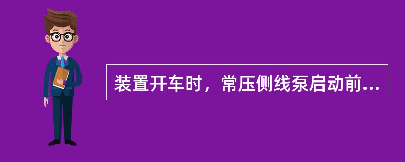 装置开车时，常压侧线泵启动前应在将泵入口低点放空阀处排水，保证泵启动后能上量正常