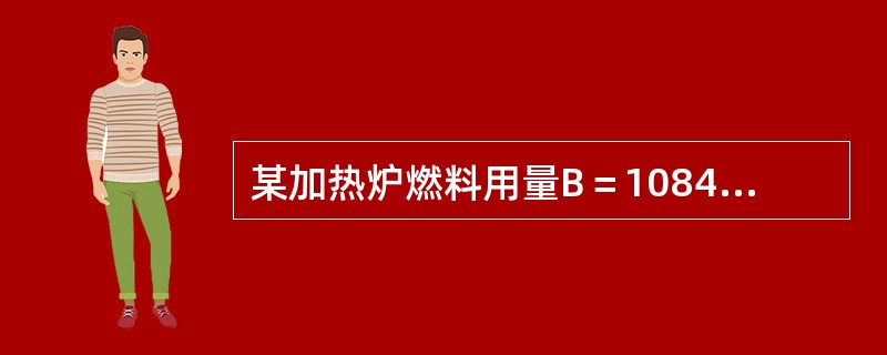 某加热炉燃料用量B＝1084.5kg/h，燃料油低发热值θL＝41.9MJ/kg