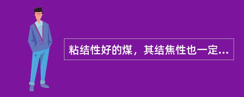 粘结性好的煤，其结焦性也一定很好，但结焦性好的煤其粘结性不一定好。