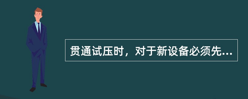 贯通试压时，对于新设备必须先进行水冲洗。