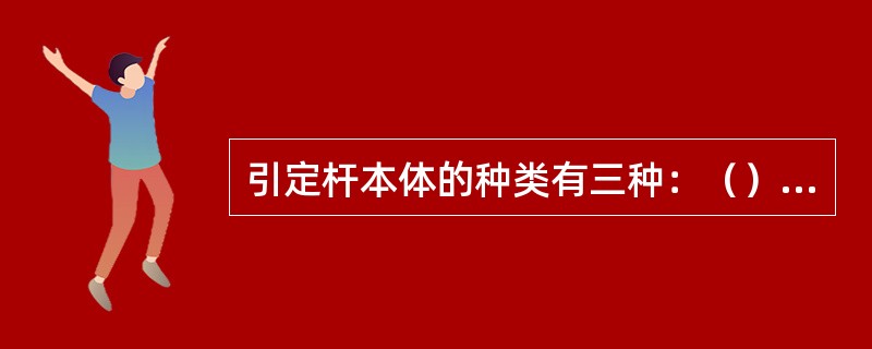 引定杆本体的种类有三种：（）、（）、半刚半柔性引定杆。