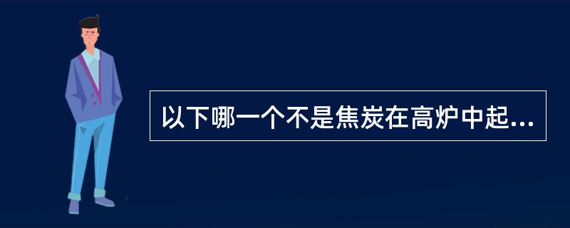 以下哪一个不是焦炭在高炉中起的作用（）。